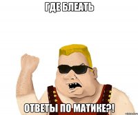 ГДЕ БЛЕАТЬ ОТВЕТЫ ПО МАТИКЕ?!