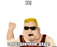 ХВ! С праздничком, дядь!