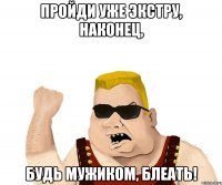 Пройди уже Экстру, наконец, будь мужиком, блеать!