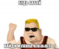 Будь бабой Найди мужика №№№№ть !