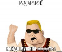 Будь бабой Найди мужика ####ть !