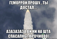 Геморрой,прошу...Ты достал.... Азазазаза,ви ни на шта спасапны,фрочи000)