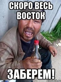 Скоро весь восток заберем!