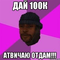 Дай 100к АТВИЧАЮ ОТДАМ!!!