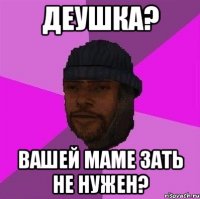 Деушка? Вашей маме зать не нужен?