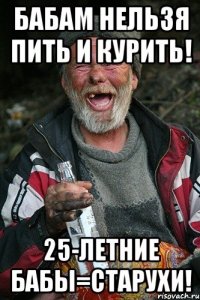 бабам нельзя пить и курить! 25-летние бабы=старухи!