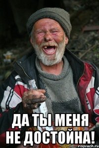  да ты меня не достойна!
