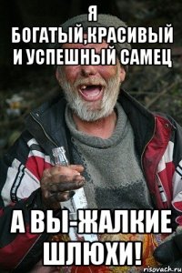 я богатый,красивый и успешный самец а вы-жалкие шлюхи!