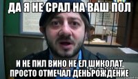 Да я не срал на ваш пол И не пил вино не ел шиколат просто отмечал деньрождение