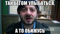 так бегом улыбаться, а то обижусь