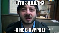 -Что задали? -Я не в куРРсе!