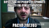 Вячеслав Петрович Ну примите работу уж, я же старался! Расул 2ПГ203