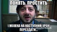 Понять, простить І можна на наступний урок перездати...