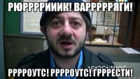 Рюррррииик! Варрррряги! Рррроутс! Рррроутс! Грррести!