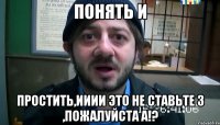 понять и простить,ииии это не ставьте 3 ,пожалуйста А!?