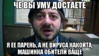 ЧЕ ВЫ УМУ ДОСТАЕТЕ Я ЕЕ ПАРЕНЬ, А НЕ ВИРУСА КАКОЙТА, МАШИНКА ОБИТЕЛИ ВАЩЕ