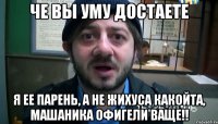 ЧЕ ВЫ УМУ ДОСТАЕТЕ Я ЕЕ ПАРЕНЬ, А НЕ ЖИХУСА КАКОЙТА, МАШАНИКА ОФИГЕЛИ ВАЩЕ!!