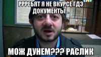 Ррребят я не вкурсе гдэ документы... Мож дунем??? Раслик