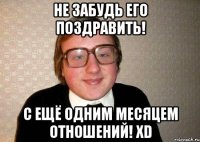 НЕ ЗАБУДЬ ЕГО ПОЗДРАВИТЬ! С ещё одним месяцем отношений! xD