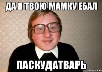 да я твою мамку ебал паскудатварь