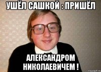 Ушёл Сашкой : Пришёл Александром Николаевичем !