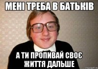 мені треба в батьків а ти пропивай своє життя дальше