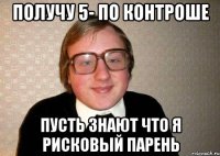 получу 5- по контроше пусть знают что я рисковый парень