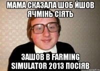 Мама сказала шоб йшов ячмінь сіять зашов в Farming Simulator 2013 посіяв