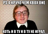 PS 4 круче чем Xbox One хоть и в ту и в ту не играл.