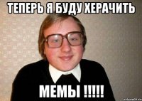 теперь я буду xерачить МЕМЫ !!!!!