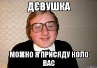 Дєвушка можно я присяду коло вас