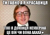 ти гавно а я красавиця тікі я докінця неуверіна це він чи вона аахах♥