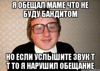 Я обещал маме что не буду бандитом но если услышите звук Т Т то я нарушил обещание