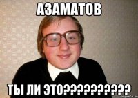 Азаматов ты ли это??????????