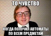 то чувство когда получил автоматы по всем предметам