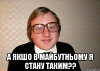  а якшо в майбутньому я стану таким??