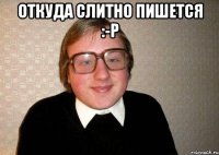 Откуда слитно пишется :-Р 