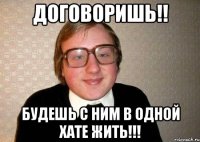 Договоришь!! Будешь с ним в одной хате жить!!!