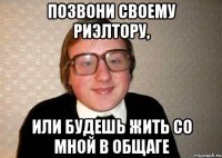 Позвони своему риэлтору, или будешь жить со мной в общаге