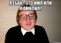 А Ебан - это имя или фамилия? 