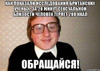 Как показали исследования британских ученых, за 20 минут сексуальной близости человек теряет 200 ккал обращайся!