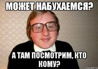 Может набухаемся? А там посмотрим, кто кому?