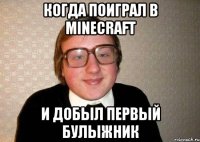 когда поиграл в minecraft и добыл первый булыжник