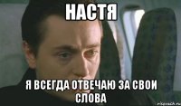 Настя Я всегда отвечаю за свои слова