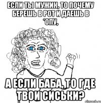 Если ты мужик, то почему берешь в рот и даешь в *опу, а если баба, то где твои сиськи?