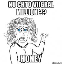 Nu CHTO VIIGRAL MILLION ?? HONEY