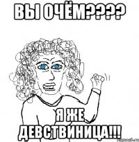 Вы очём???? Я же девствиница!!!