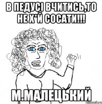 В педусі вчитись,то не х*й сосати!!! М.Малецький