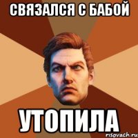 СВЯЗАЛСЯ С БАБОЙ УТОПИЛА