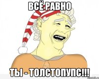 Всё равно Ты - Толстопупс!!!